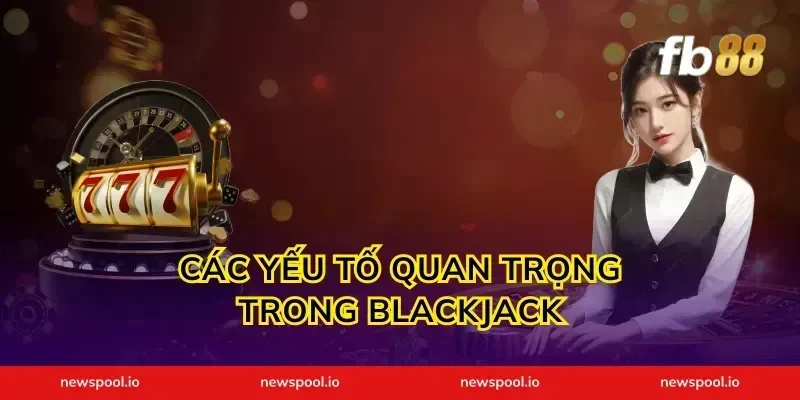 Các Yếu Tố Quan Trọng Trong Blackjack
