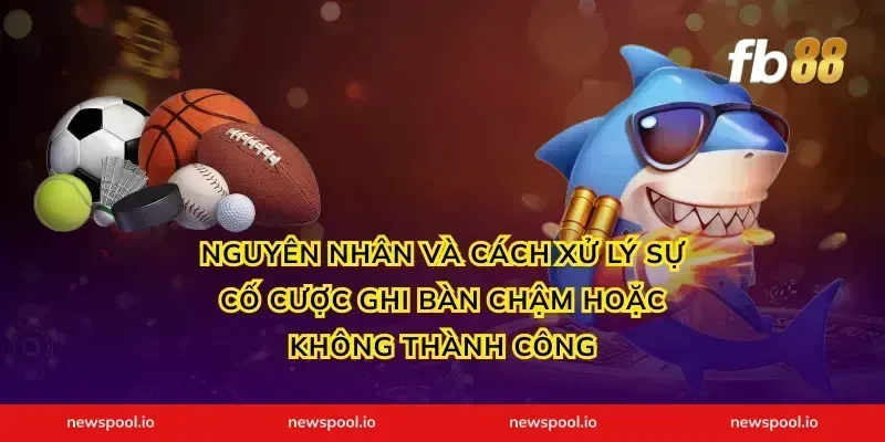 Nguyên nhân và cách xử lý sự cố cược ghi bàn chậm hoặc không thành công