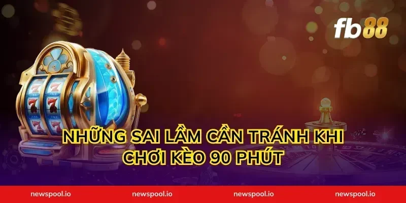 những sai lầm cần tránh khi chơi kèo 90 phút