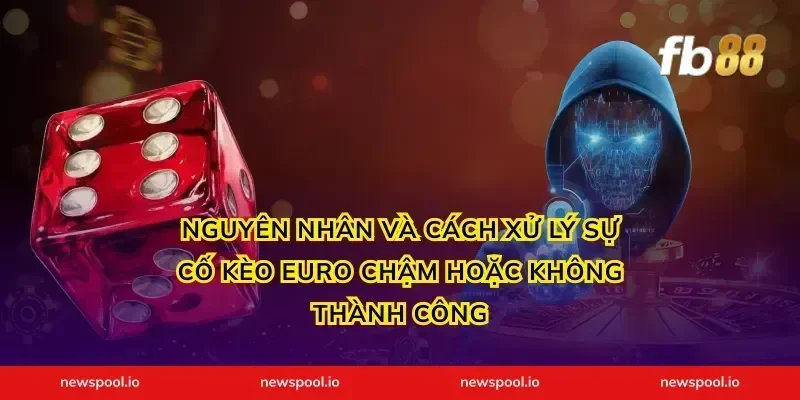Nguyên nhân và cách xử lý sự cố kèo Euro chậm hoặc không thành công