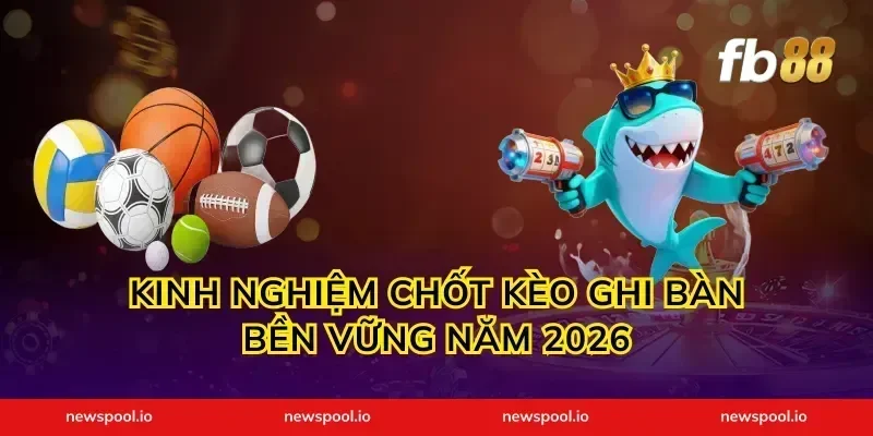 Kinh nghiệm chốt kèo ghi bàn bền vững năm 2026