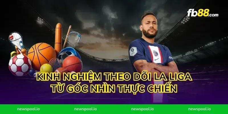 Kinh nghiệm theo dõi la liga từ góc nhìn thực chiến