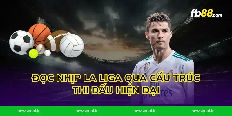Đọc nhịp la liga qua cấu trúc thi đấu hiện đại