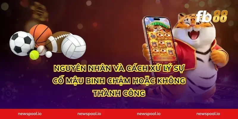 Nguyên nhân và cách xử lý sự cố mậu binh chậm hoặc không thành công