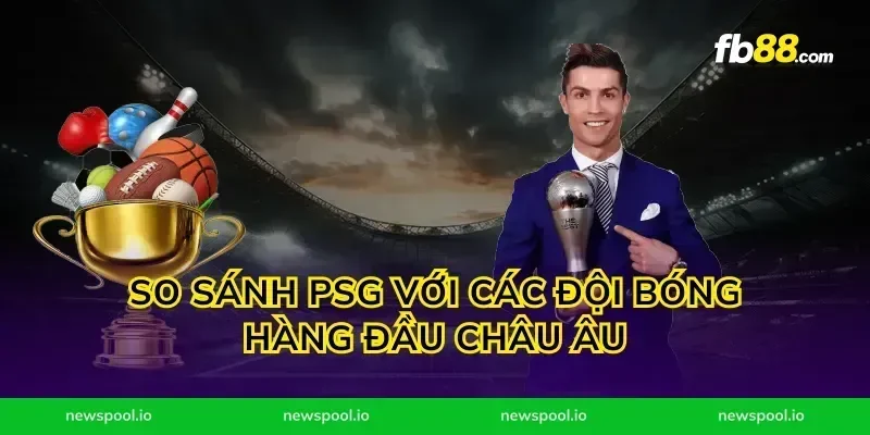 So Sánh PSG Với Các Đội Bóng Hàng Đầu Châu Âu