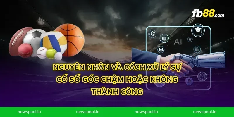 Nguyên nhân và cách xử lý sự cố số góc chậm hoặc không thành công