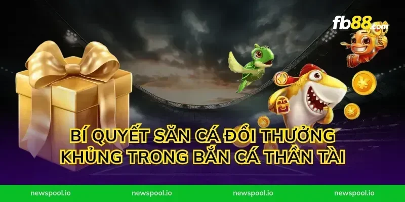 Bí quyết săn cá đổi thưởng khủng trong bắn cá thần tài