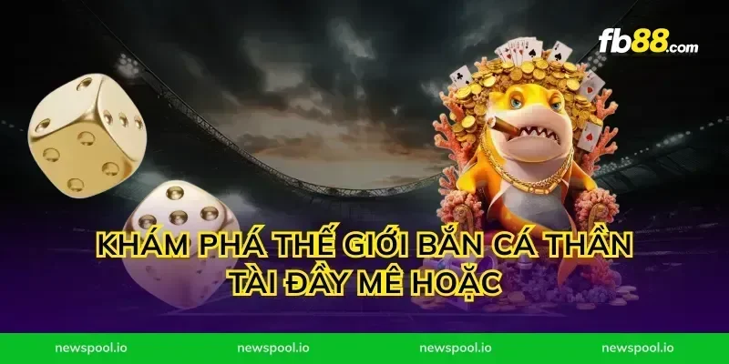 Khám phá thế giới bắn cá thần tài đầy mê hoặc