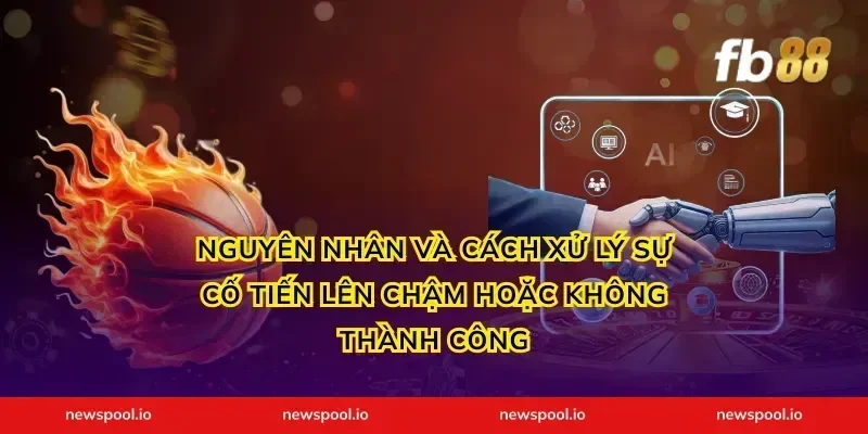 Nguyên nhân và cách xử lý sự cố tiến lên chậm hoặc không thành công