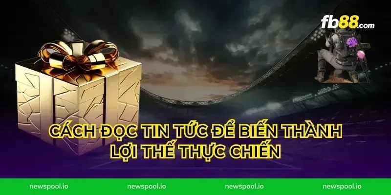 Cách đọc tin tức để biến thành lợi thế thực chiến