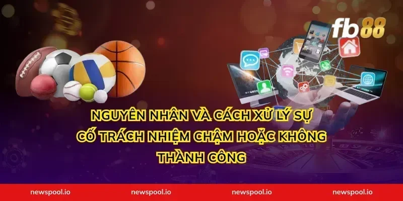 Nguyên nhân và cách xử lý sự cố trách nhiệm chậm hoặc không thành công