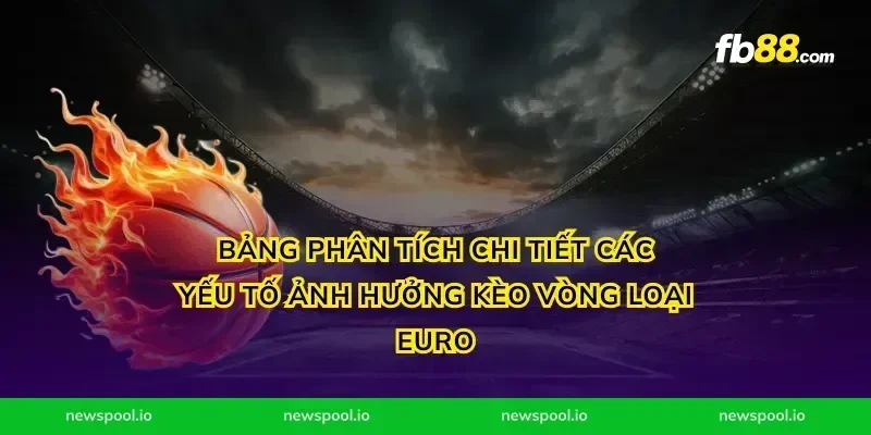 Bảng phân tích chi tiết các yếu tố ảnh hưởng kèo vòng loại Euro
